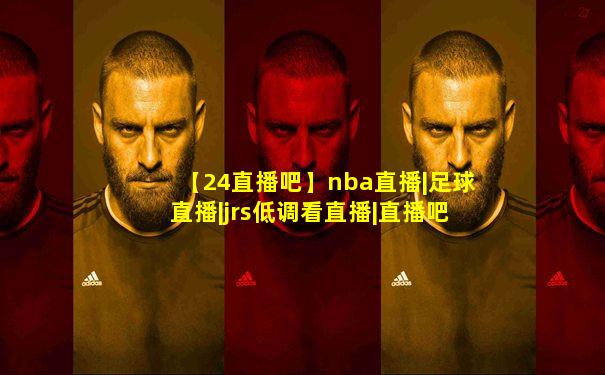 【24直播吧】nba直播|足球直播|jrs低调看直播|直播吧